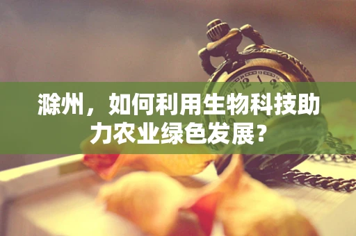 滁州，如何利用生物科技助力农业绿色发展？
