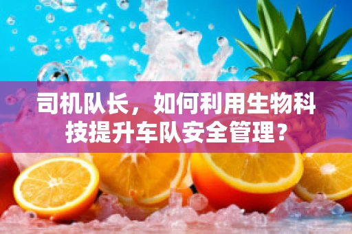 司机队长，如何利用生物科技提升车队安全管理？