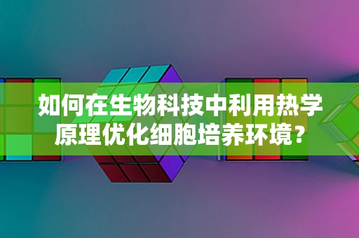 如何在生物科技中利用热学原理优化细胞培养环境？