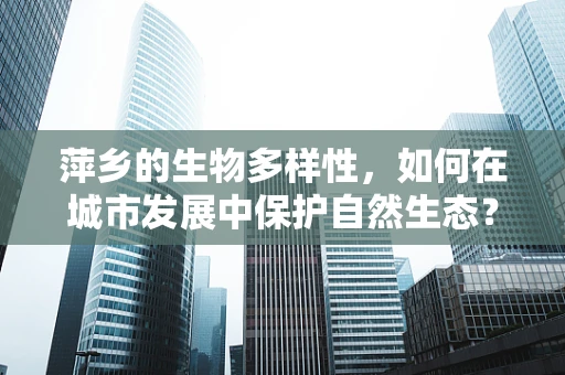 萍乡的生物多样性，如何在城市发展中保护自然生态？