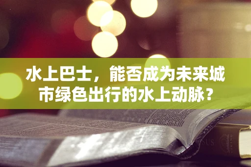 水上巴士，能否成为未来城市绿色出行的水上动脉？