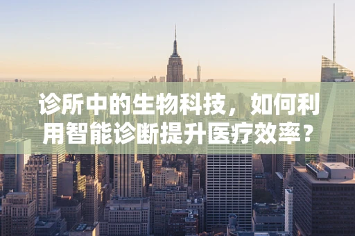诊所中的生物科技，如何利用智能诊断提升医疗效率？