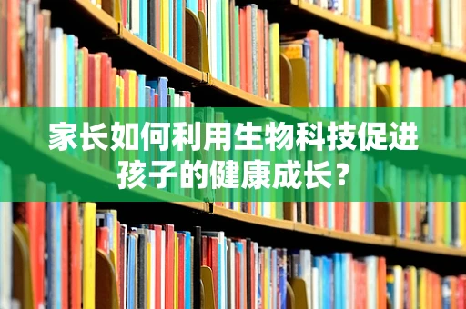 家长如何利用生物科技促进孩子的健康成长？