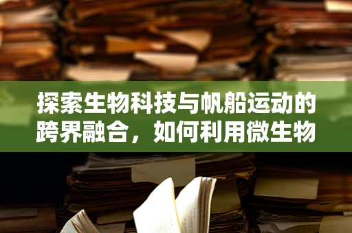 探索生物科技与帆船运动的跨界融合，如何利用微生物技术提升帆船性能？
