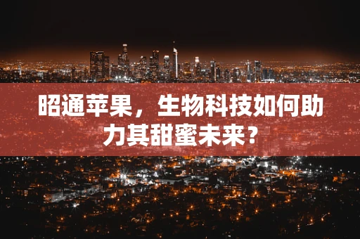 昭通苹果，生物科技如何助力其甜蜜未来？
