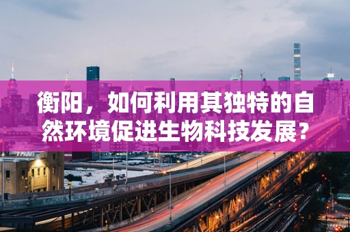 衡阳，如何利用其独特的自然环境促进生物科技发展？