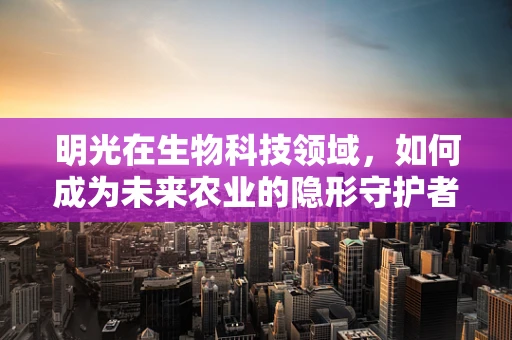 明光在生物科技领域，如何成为未来农业的隐形守护者？