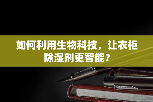 如何利用生物科技，让衣柜除湿剂更智能？