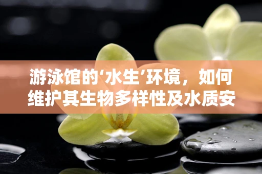 游泳馆的‘水生’环境，如何维护其生物多样性及水质安全？