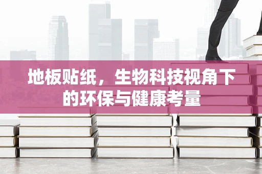 地板贴纸，生物科技视角下的环保与健康考量