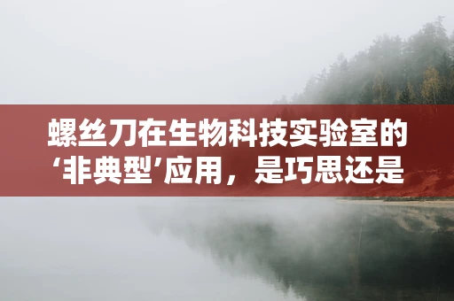 螺丝刀在生物科技实验室的‘非典型’应用，是巧思还是误用？