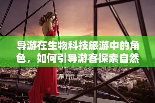 导游在生物科技旅游中的角色，如何引导游客探索自然与科学的奇妙融合？