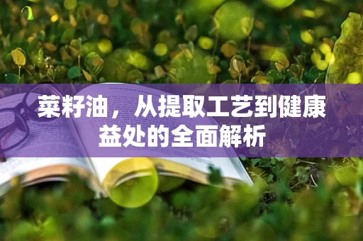 菜籽油，从提取工艺到健康益处的全面解析