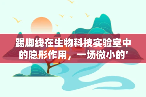 踢脚线在生物科技实验室中的隐形作用，一场微小的‘踢踏舞’