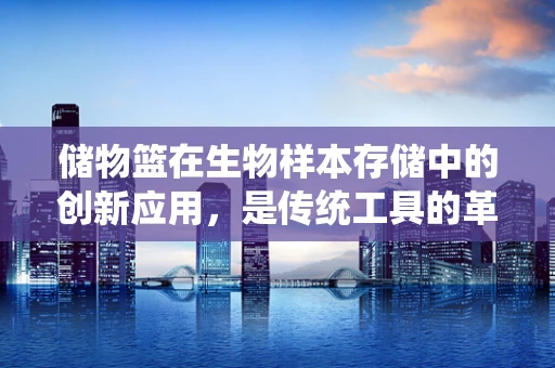 储物篮在生物样本存储中的创新应用，是传统工具的革新，还是新存储策略的萌芽？