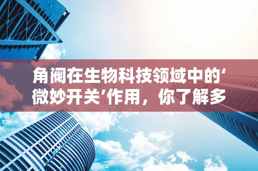 角阀在生物科技领域中的‘微妙开关’作用，你了解多少？
