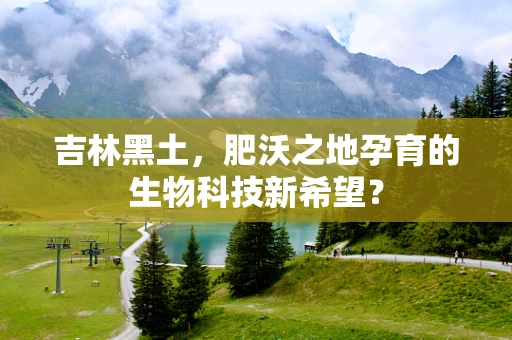 吉林黑土，肥沃之地孕育的生物科技新希望？