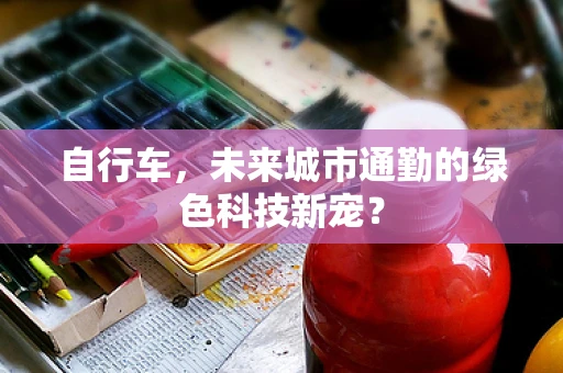 自行车，未来城市通勤的绿色科技新宠？