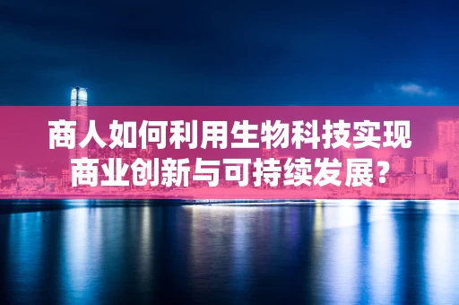 商人如何利用生物科技实现商业创新与可持续发展？
