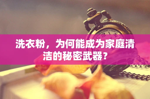 洗衣粉，为何能成为家庭清洁的秘密武器？