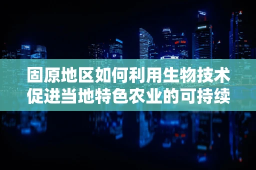 固原地区如何利用生物技术促进当地特色农业的可持续发展？
