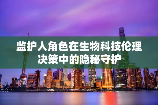 监护人角色在生物科技伦理决策中的隐秘守护