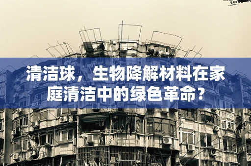 清洁球，生物降解材料在家庭清洁中的绿色革命？