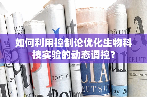 如何利用控制论优化生物科技实验的动态调控？