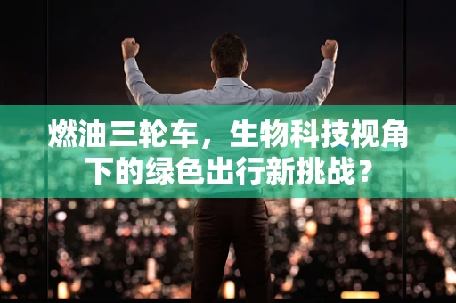 燃油三轮车，生物科技视角下的绿色出行新挑战？