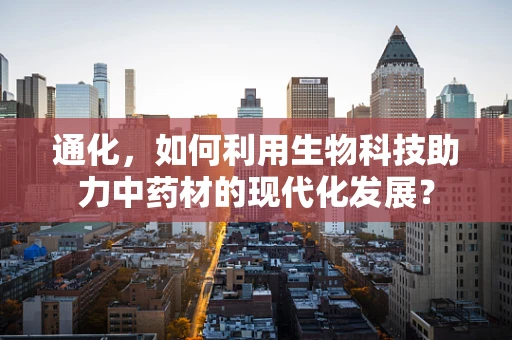 通化，如何利用生物科技助力中药材的现代化发展？