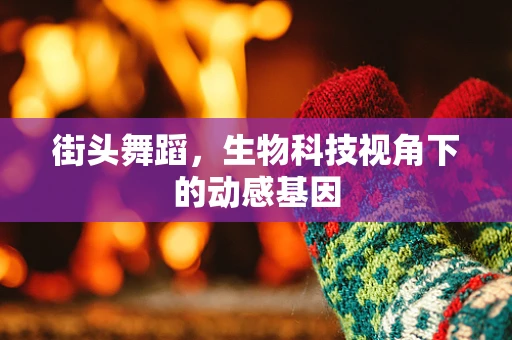 街头舞蹈，生物科技视角下的动感基因