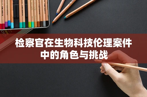 检察官在生物科技伦理案件中的角色与挑战