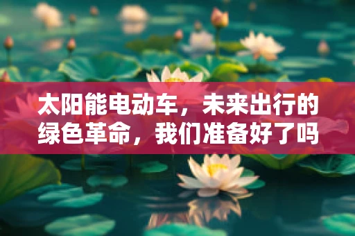 太阳能电动车，未来出行的绿色革命，我们准备好了吗？