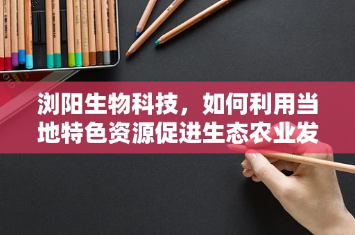 浏阳生物科技，如何利用当地特色资源促进生态农业发展？