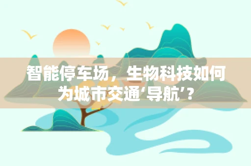 智能停车场，生物科技如何为城市交通‘导航’？