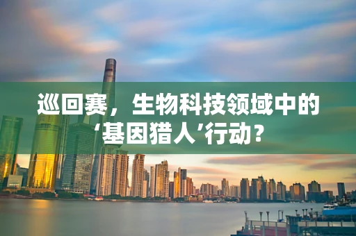 巡回赛，生物科技领域中的‘基因猎人’行动？