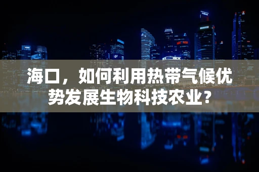 海口，如何利用热带气候优势发展生物科技农业？