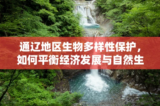 通辽地区生物多样性保护，如何平衡经济发展与自然生态？