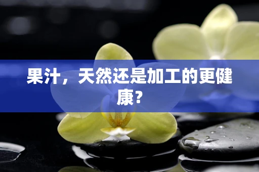 果汁，天然还是加工的更健康？
