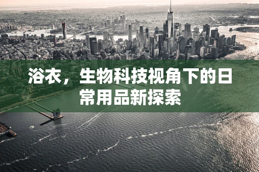 浴衣，生物科技视角下的日常用品新探索