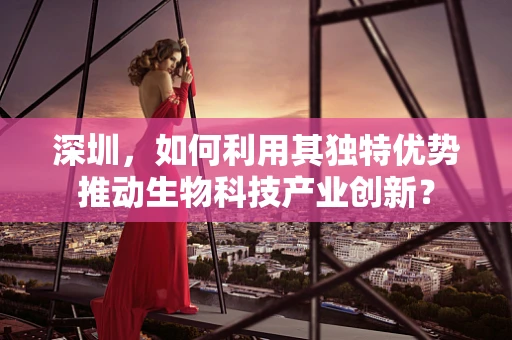 深圳，如何利用其独特优势推动生物科技产业创新？