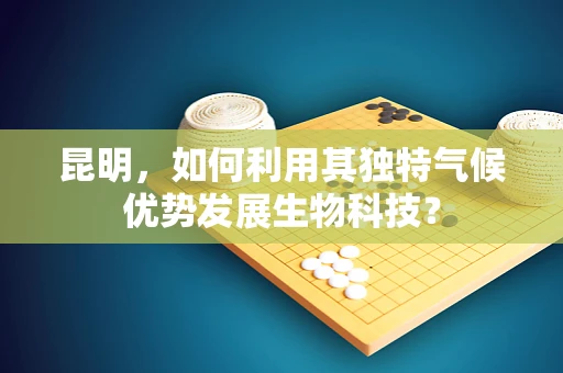 昆明，如何利用其独特气候优势发展生物科技？
