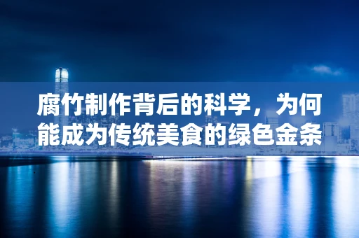 腐竹制作背后的科学，为何能成为传统美食的绿色金条？