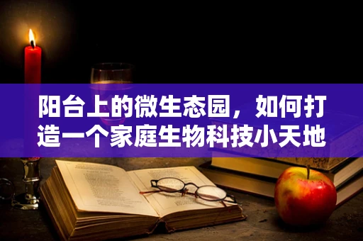 阳台上的微生态园，如何打造一个家庭生物科技小天地？