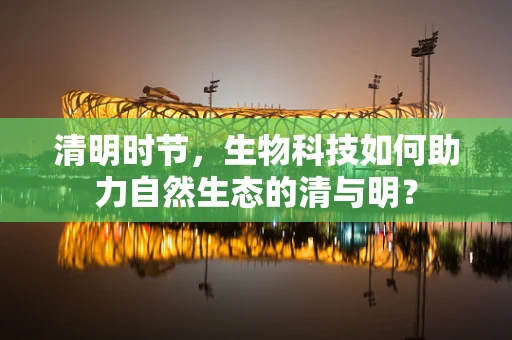 清明时节，生物科技如何助力自然生态的清与明？