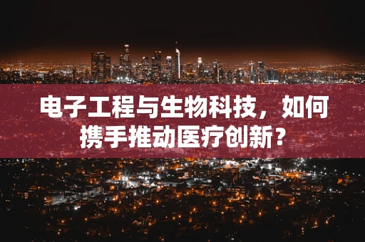 电子工程与生物科技，如何携手推动医疗创新？