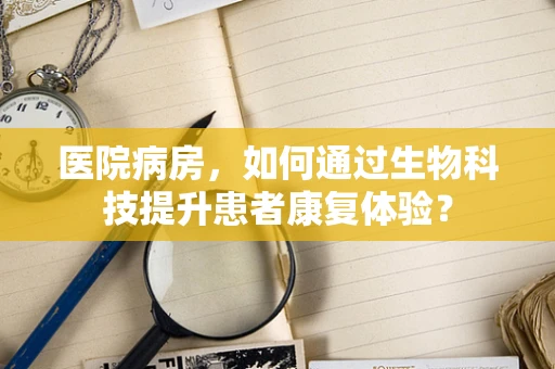 医院病房，如何通过生物科技提升患者康复体验？