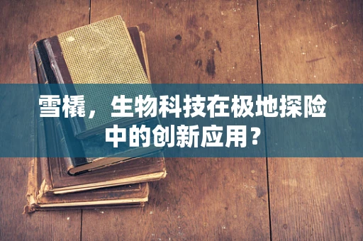 雪橇，生物科技在极地探险中的创新应用？