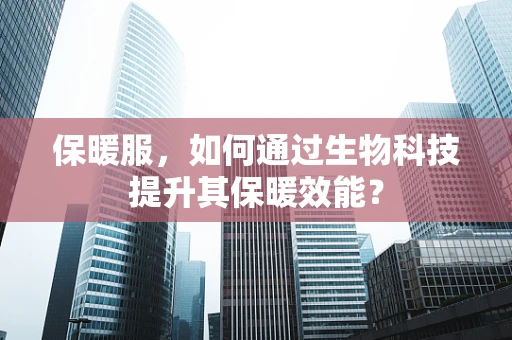 保暖服，如何通过生物科技提升其保暖效能？