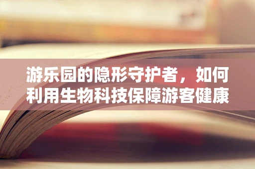 游乐园的隐形守护者，如何利用生物科技保障游客健康与安全？
